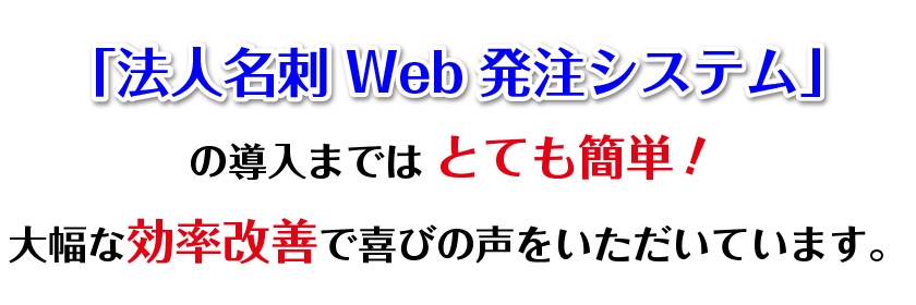 法人名刺Web発注システムの導入まではとても簡単　大幅な効率改善で喜びの声をいただいています。