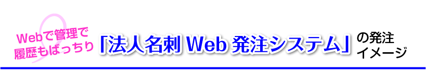 Webで管理で履歴もばっちり　法人名刺Web発注システムの発注イメージ